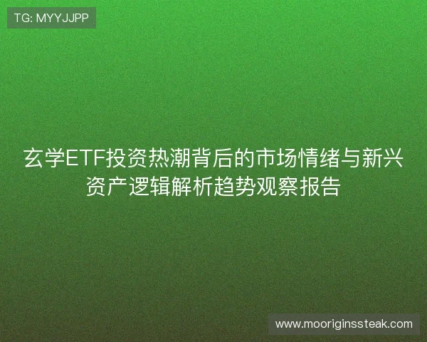 玄学ETF投资热潮背后的市场情绪与新兴资产逻辑解析趋势观察报告